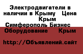 Электродвигатели в наличии в Крыму › Цена ­ 123 - Крым, Симферополь Бизнес » Оборудование   . Крым